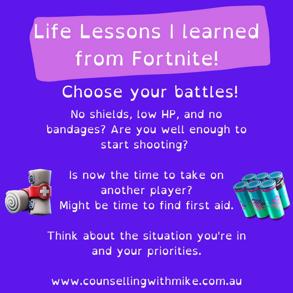 Heading reads: Life Lessons I learned from Fortnite!  Line 1: Choose your battles  Line 2: No shields, low HP, and no bandages? Are you well enough to start shooting?  Line 3: Is now the time to take on another player? Might be time to find first aid.  Line 4: Think about the situation you're in and your priorities.  Line 5: www.counsellingwithmike.com.au